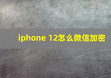 iphone 12怎么微信加密